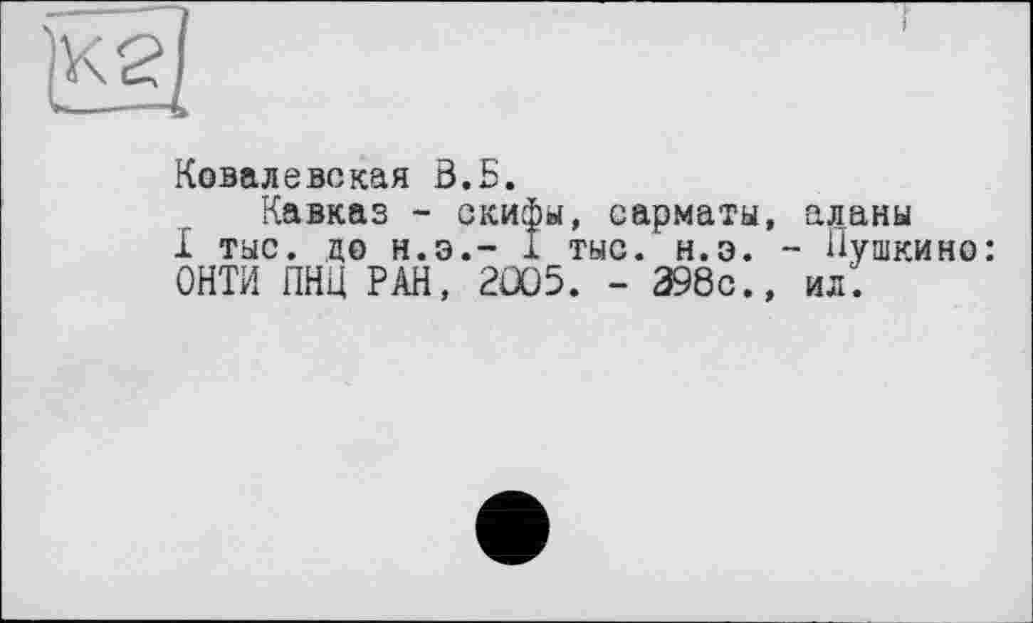 ﻿Ковалевская В.Б.
Кавказ - скифы, сарматы, аланы
1 тыс. до н.э.- 1 тыс. н.э. - Пушкино: ОНТИ ПНЦ РАН, 2005. - 398с., ил.